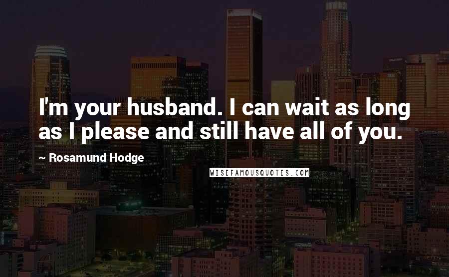 Rosamund Hodge Quotes: I'm your husband. I can wait as long as I please and still have all of you.