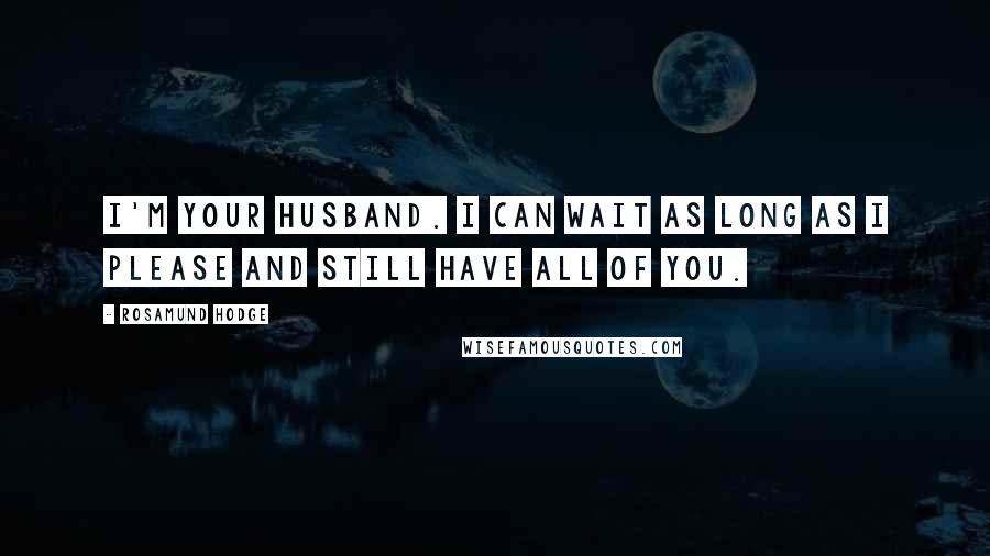 Rosamund Hodge Quotes: I'm your husband. I can wait as long as I please and still have all of you.