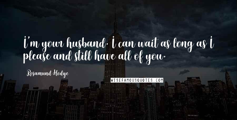 Rosamund Hodge Quotes: I'm your husband. I can wait as long as I please and still have all of you.