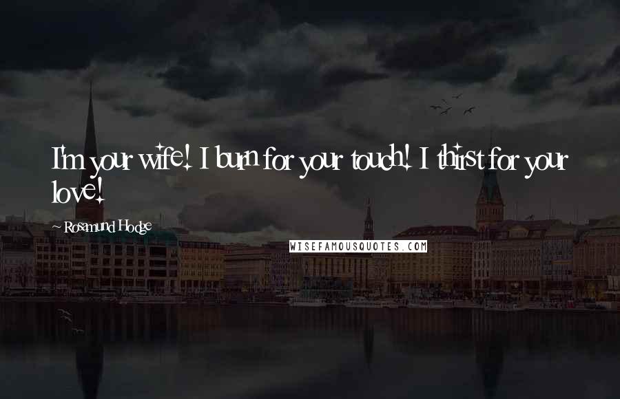 Rosamund Hodge Quotes: I'm your wife! I burn for your touch! I thirst for your love!