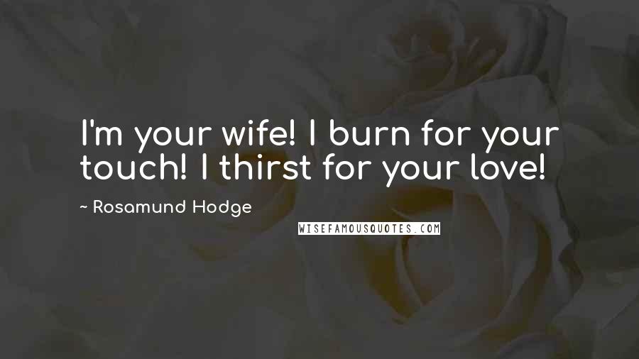 Rosamund Hodge Quotes: I'm your wife! I burn for your touch! I thirst for your love!