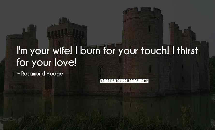Rosamund Hodge Quotes: I'm your wife! I burn for your touch! I thirst for your love!