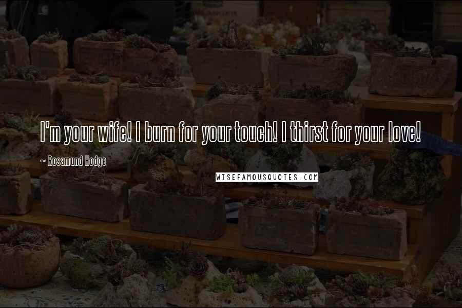 Rosamund Hodge Quotes: I'm your wife! I burn for your touch! I thirst for your love!