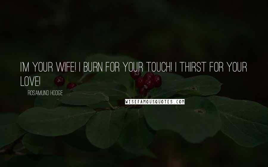 Rosamund Hodge Quotes: I'm your wife! I burn for your touch! I thirst for your love!