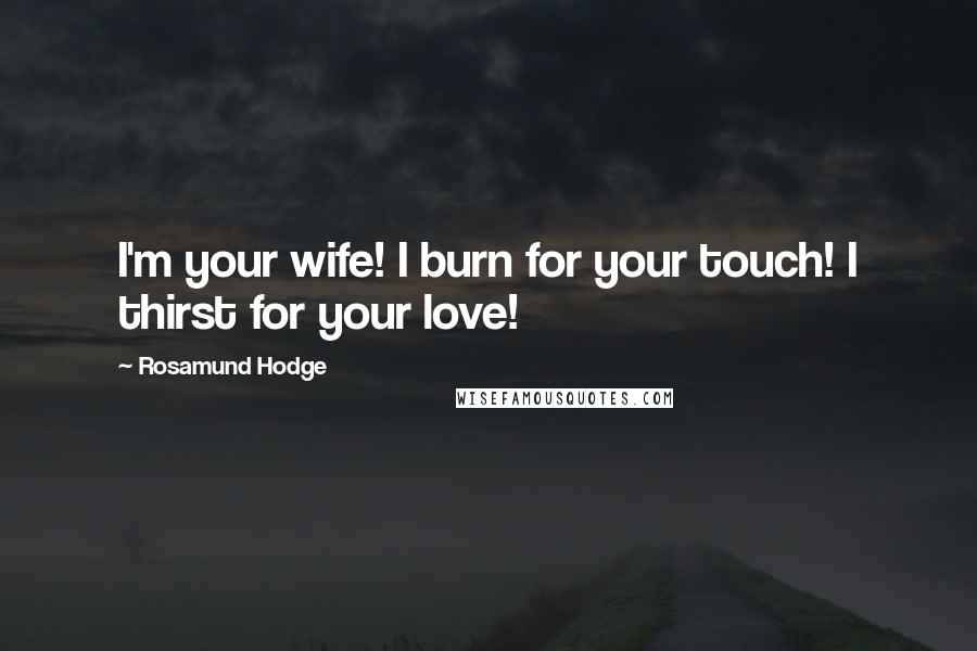 Rosamund Hodge Quotes: I'm your wife! I burn for your touch! I thirst for your love!