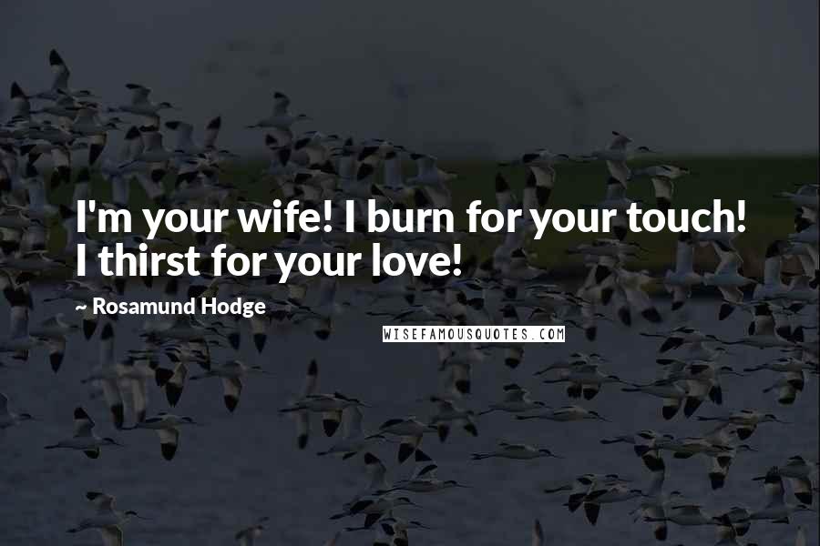 Rosamund Hodge Quotes: I'm your wife! I burn for your touch! I thirst for your love!