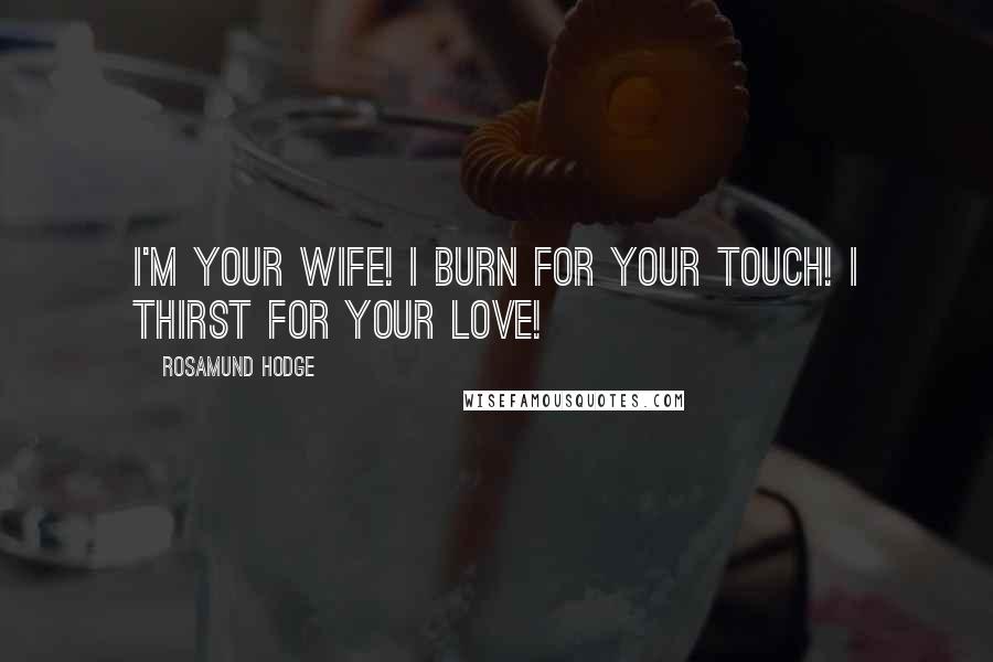 Rosamund Hodge Quotes: I'm your wife! I burn for your touch! I thirst for your love!