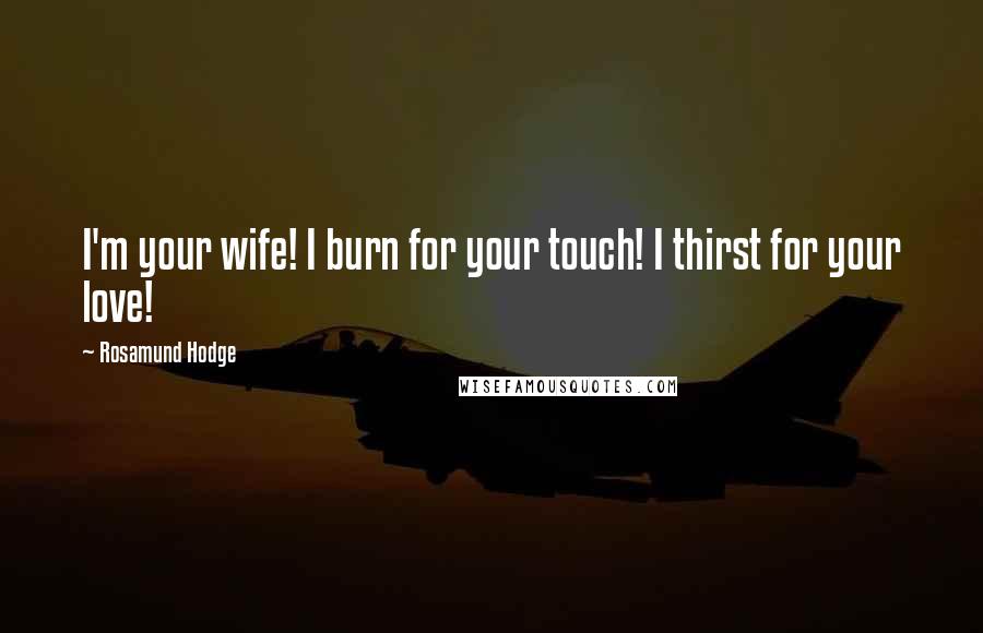 Rosamund Hodge Quotes: I'm your wife! I burn for your touch! I thirst for your love!