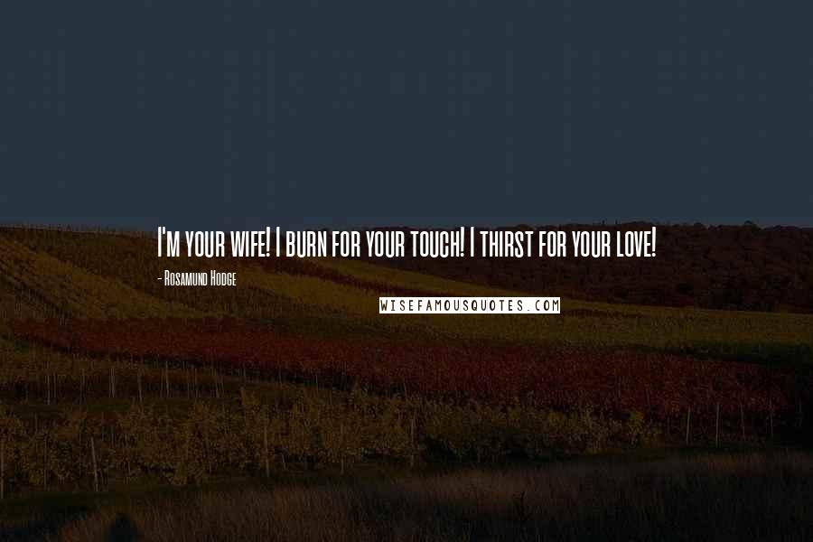 Rosamund Hodge Quotes: I'm your wife! I burn for your touch! I thirst for your love!