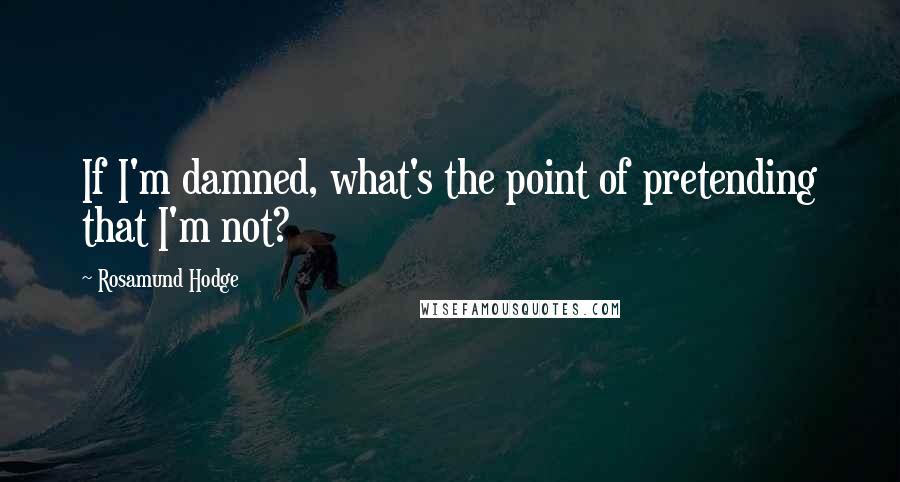 Rosamund Hodge Quotes: If I'm damned, what's the point of pretending that I'm not?