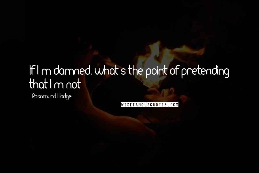 Rosamund Hodge Quotes: If I'm damned, what's the point of pretending that I'm not?