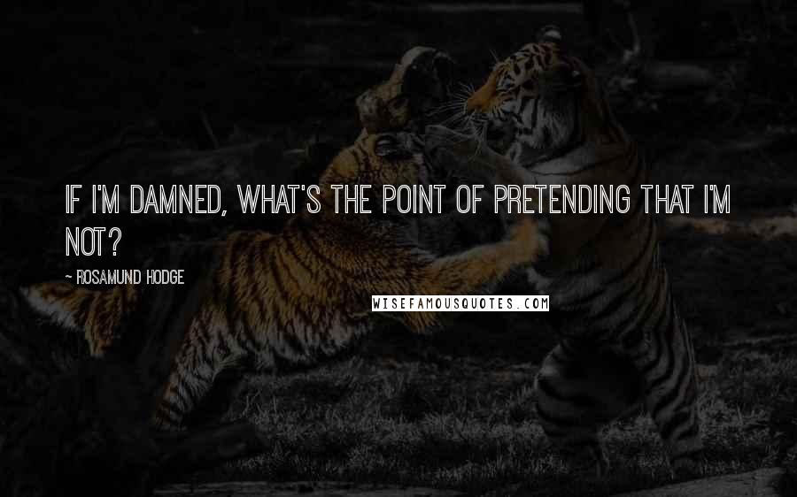 Rosamund Hodge Quotes: If I'm damned, what's the point of pretending that I'm not?