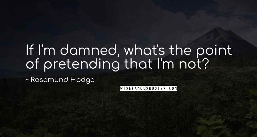 Rosamund Hodge Quotes: If I'm damned, what's the point of pretending that I'm not?