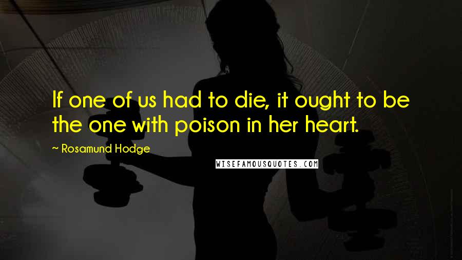Rosamund Hodge Quotes: If one of us had to die, it ought to be the one with poison in her heart.