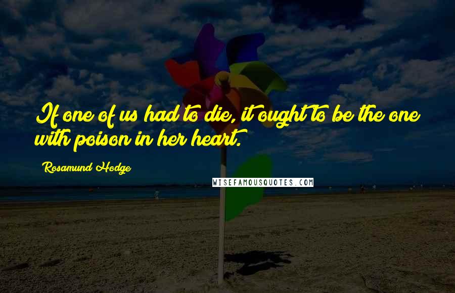 Rosamund Hodge Quotes: If one of us had to die, it ought to be the one with poison in her heart.