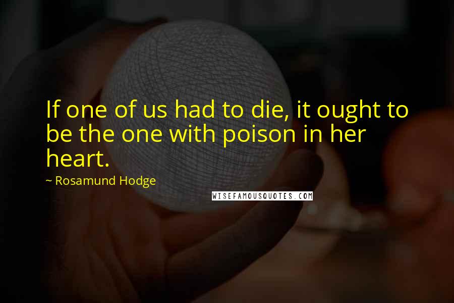 Rosamund Hodge Quotes: If one of us had to die, it ought to be the one with poison in her heart.