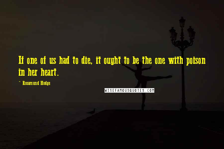 Rosamund Hodge Quotes: If one of us had to die, it ought to be the one with poison in her heart.