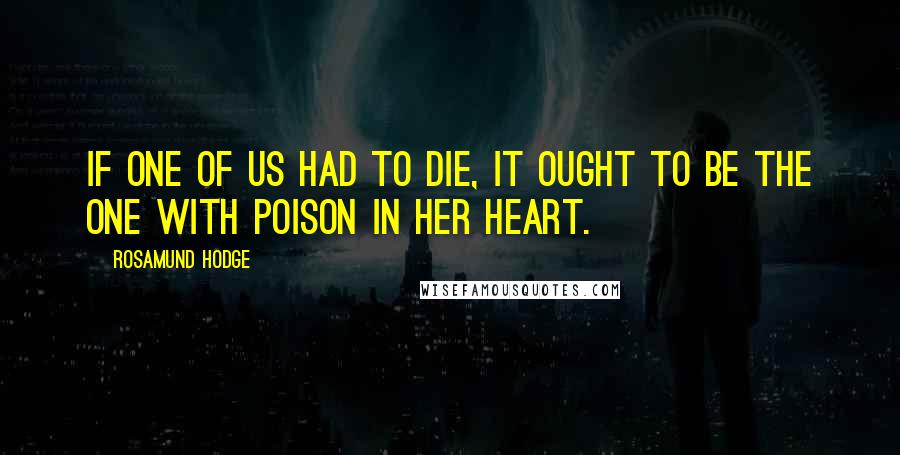Rosamund Hodge Quotes: If one of us had to die, it ought to be the one with poison in her heart.