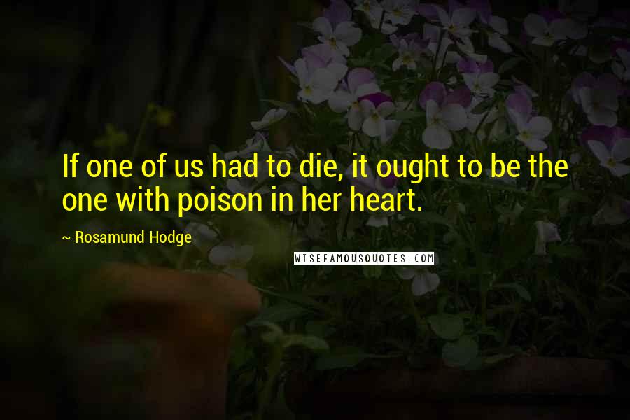 Rosamund Hodge Quotes: If one of us had to die, it ought to be the one with poison in her heart.