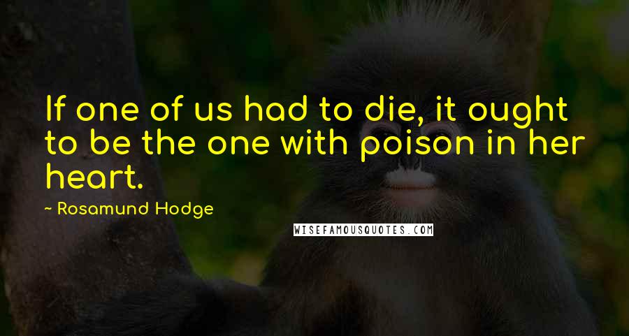 Rosamund Hodge Quotes: If one of us had to die, it ought to be the one with poison in her heart.