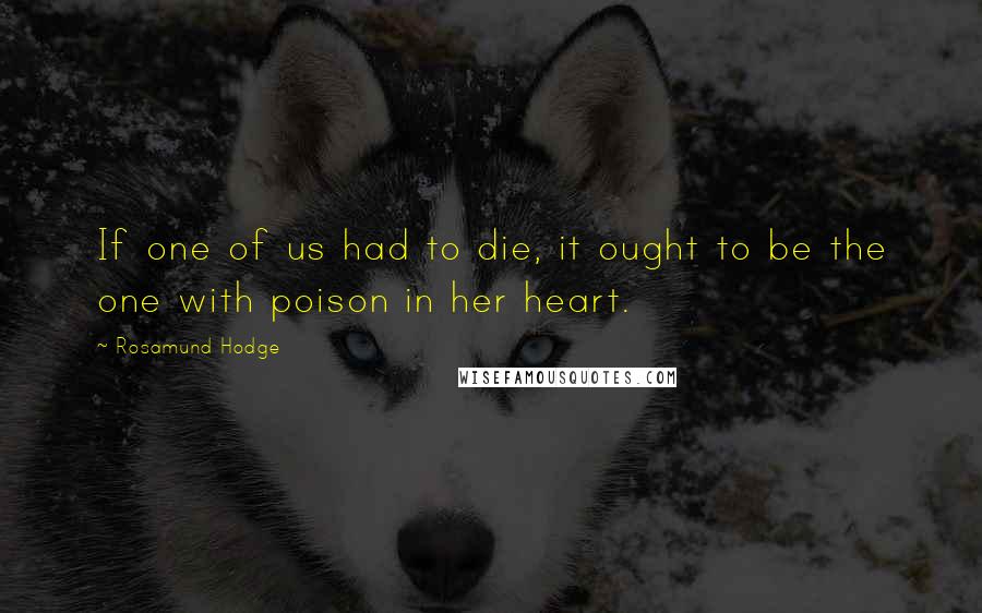 Rosamund Hodge Quotes: If one of us had to die, it ought to be the one with poison in her heart.