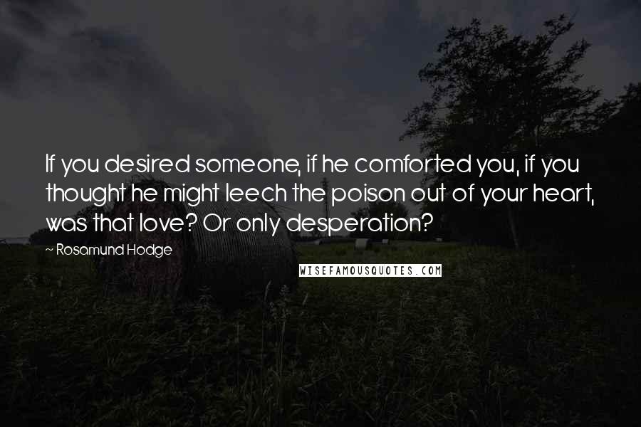 Rosamund Hodge Quotes: If you desired someone, if he comforted you, if you thought he might leech the poison out of your heart, was that love? Or only desperation?