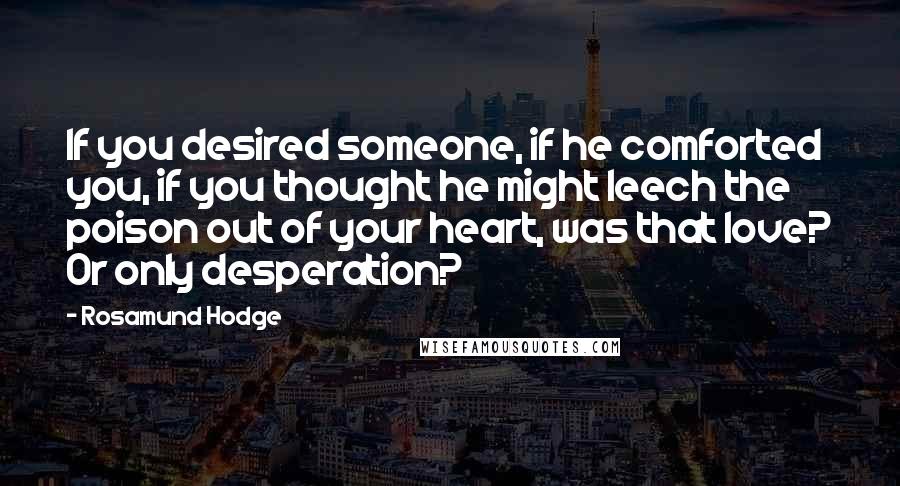 Rosamund Hodge Quotes: If you desired someone, if he comforted you, if you thought he might leech the poison out of your heart, was that love? Or only desperation?