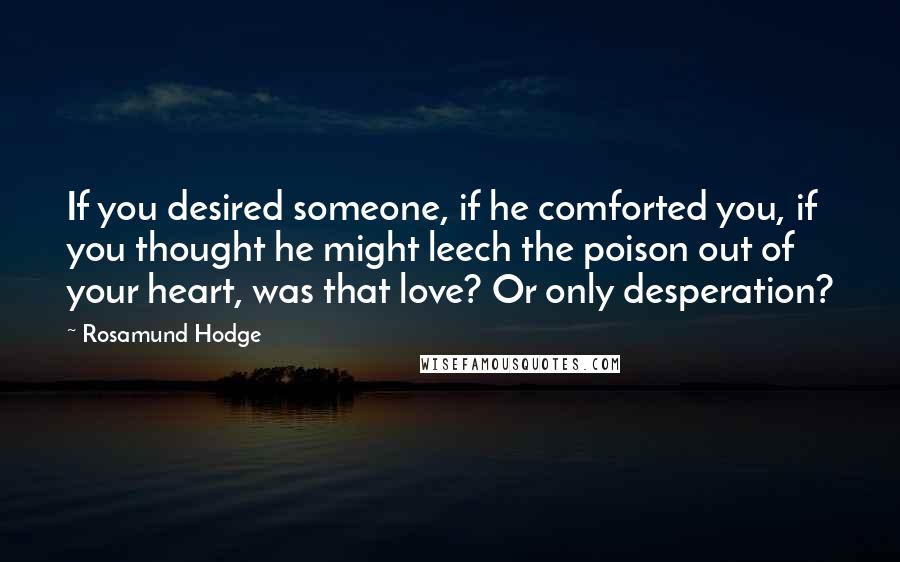 Rosamund Hodge Quotes: If you desired someone, if he comforted you, if you thought he might leech the poison out of your heart, was that love? Or only desperation?