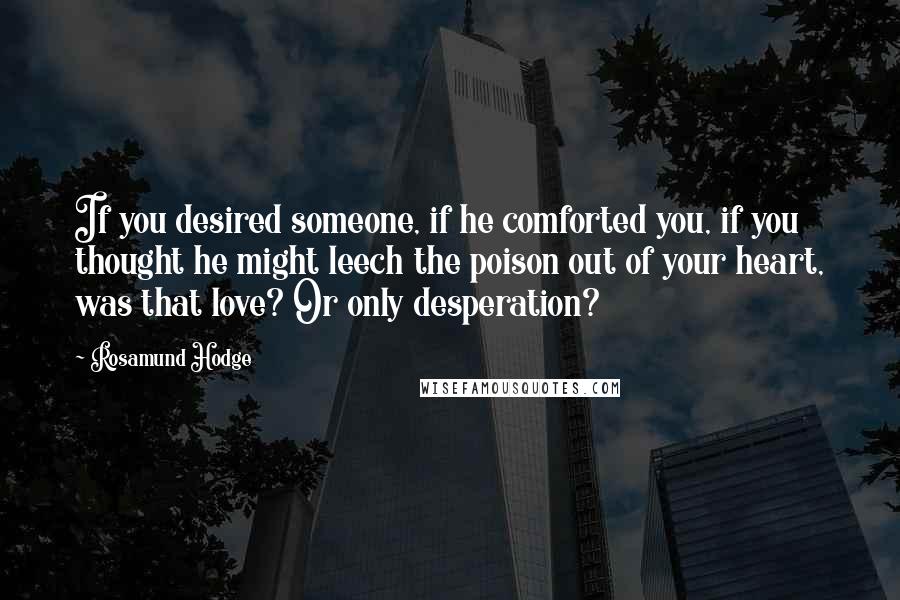 Rosamund Hodge Quotes: If you desired someone, if he comforted you, if you thought he might leech the poison out of your heart, was that love? Or only desperation?