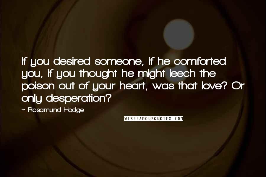 Rosamund Hodge Quotes: If you desired someone, if he comforted you, if you thought he might leech the poison out of your heart, was that love? Or only desperation?