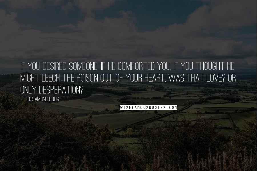 Rosamund Hodge Quotes: If you desired someone, if he comforted you, if you thought he might leech the poison out of your heart, was that love? Or only desperation?