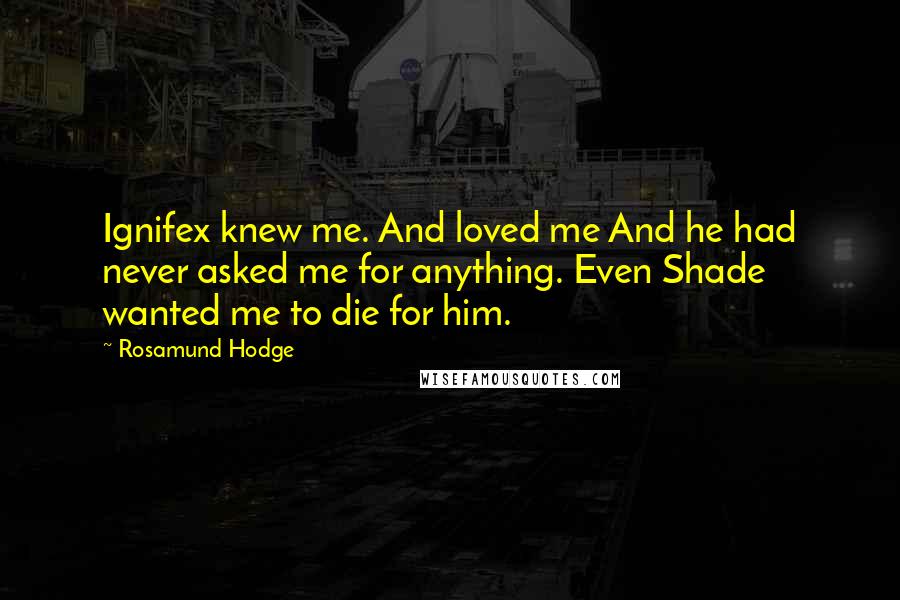 Rosamund Hodge Quotes: Ignifex knew me. And loved me And he had never asked me for anything. Even Shade wanted me to die for him.