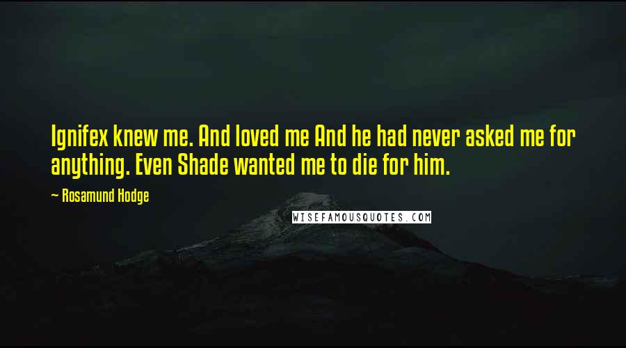 Rosamund Hodge Quotes: Ignifex knew me. And loved me And he had never asked me for anything. Even Shade wanted me to die for him.