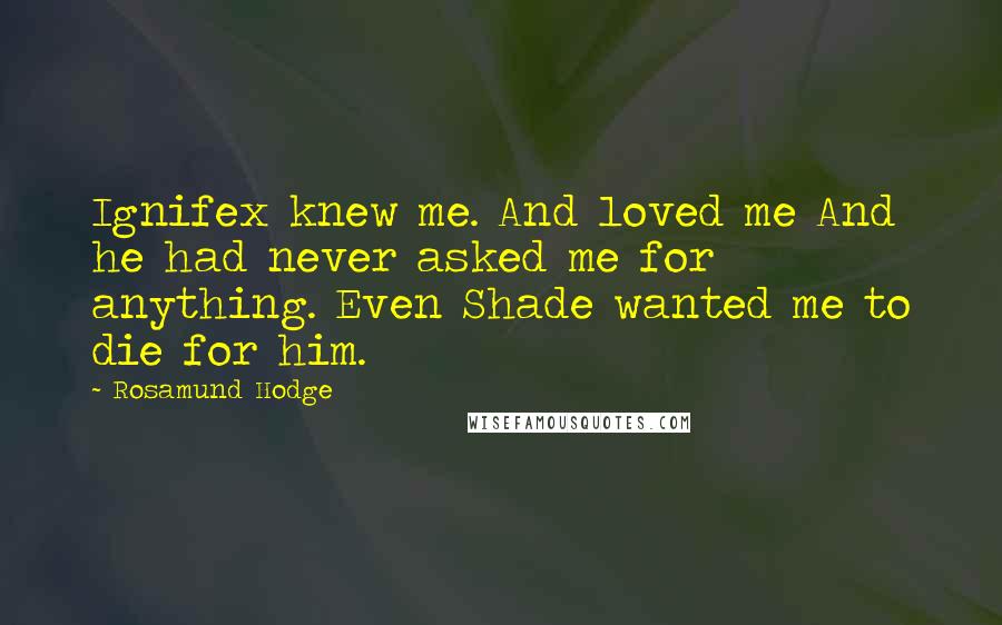 Rosamund Hodge Quotes: Ignifex knew me. And loved me And he had never asked me for anything. Even Shade wanted me to die for him.