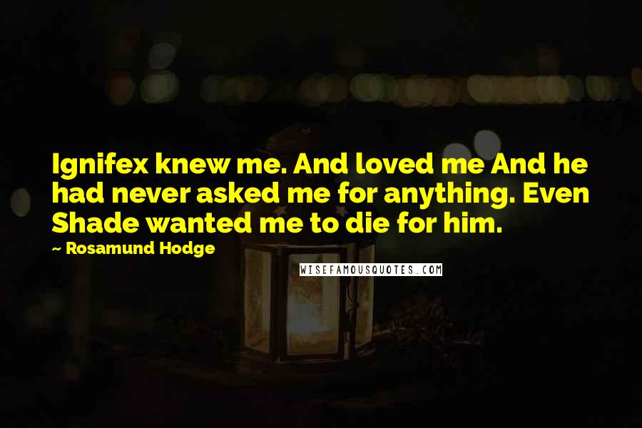 Rosamund Hodge Quotes: Ignifex knew me. And loved me And he had never asked me for anything. Even Shade wanted me to die for him.