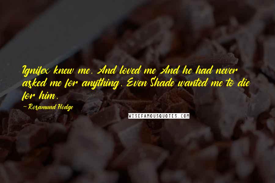 Rosamund Hodge Quotes: Ignifex knew me. And loved me And he had never asked me for anything. Even Shade wanted me to die for him.