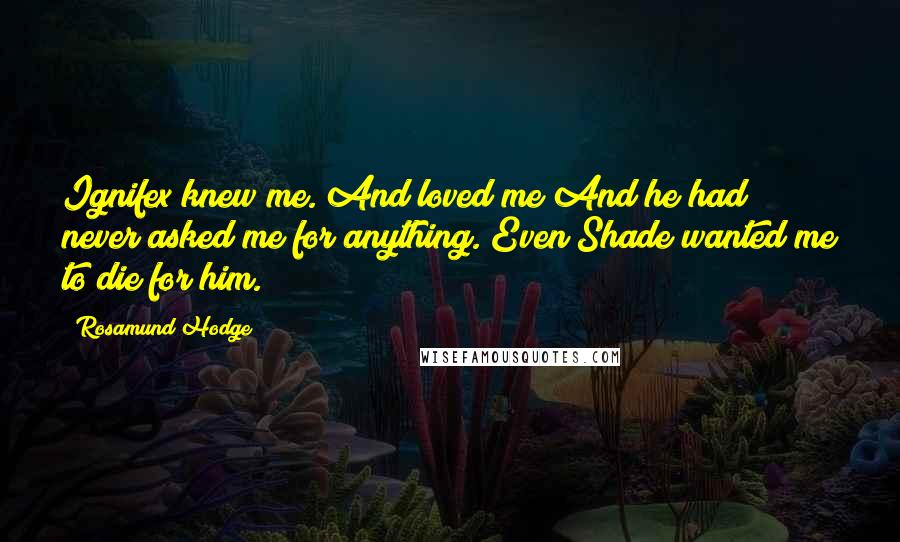 Rosamund Hodge Quotes: Ignifex knew me. And loved me And he had never asked me for anything. Even Shade wanted me to die for him.