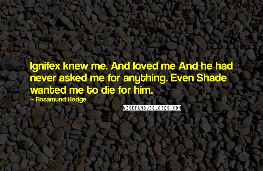 Rosamund Hodge Quotes: Ignifex knew me. And loved me And he had never asked me for anything. Even Shade wanted me to die for him.