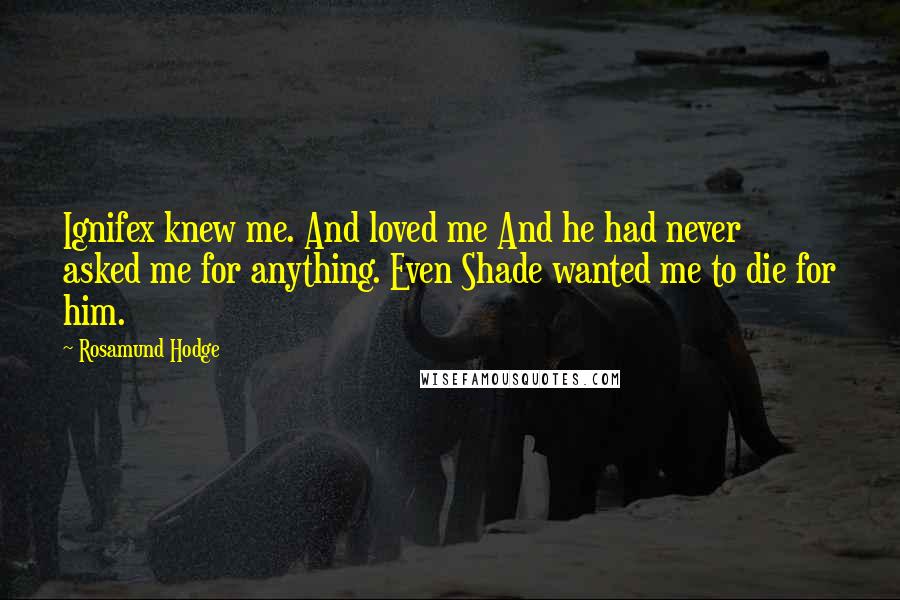 Rosamund Hodge Quotes: Ignifex knew me. And loved me And he had never asked me for anything. Even Shade wanted me to die for him.