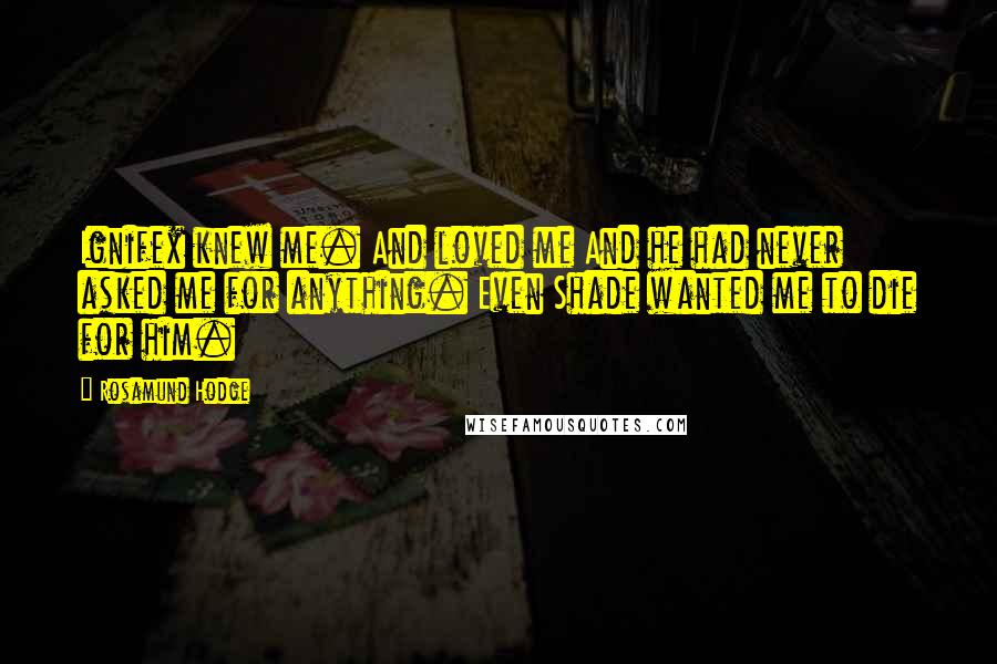 Rosamund Hodge Quotes: Ignifex knew me. And loved me And he had never asked me for anything. Even Shade wanted me to die for him.
