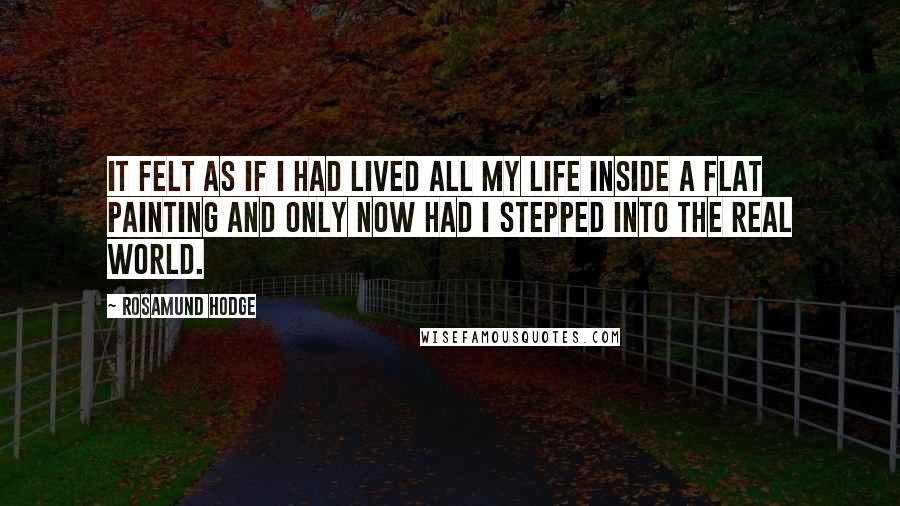 Rosamund Hodge Quotes: It felt as if I had lived all my life inside a flat painting and only now had I stepped into the real world.