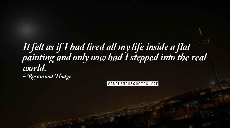 Rosamund Hodge Quotes: It felt as if I had lived all my life inside a flat painting and only now had I stepped into the real world.