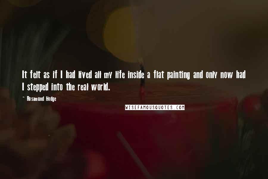 Rosamund Hodge Quotes: It felt as if I had lived all my life inside a flat painting and only now had I stepped into the real world.