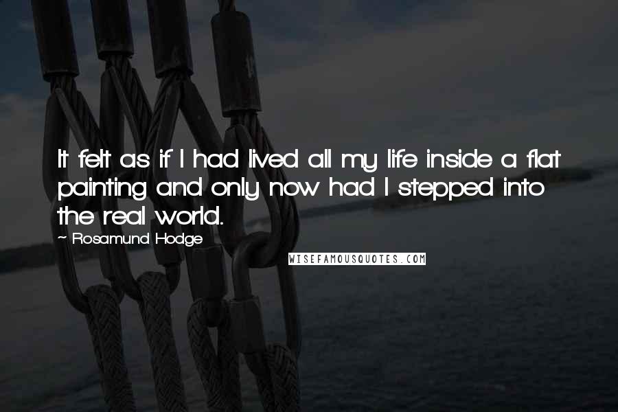 Rosamund Hodge Quotes: It felt as if I had lived all my life inside a flat painting and only now had I stepped into the real world.