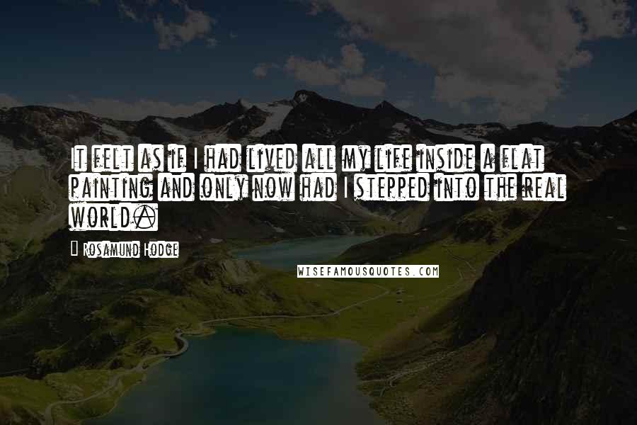 Rosamund Hodge Quotes: It felt as if I had lived all my life inside a flat painting and only now had I stepped into the real world.