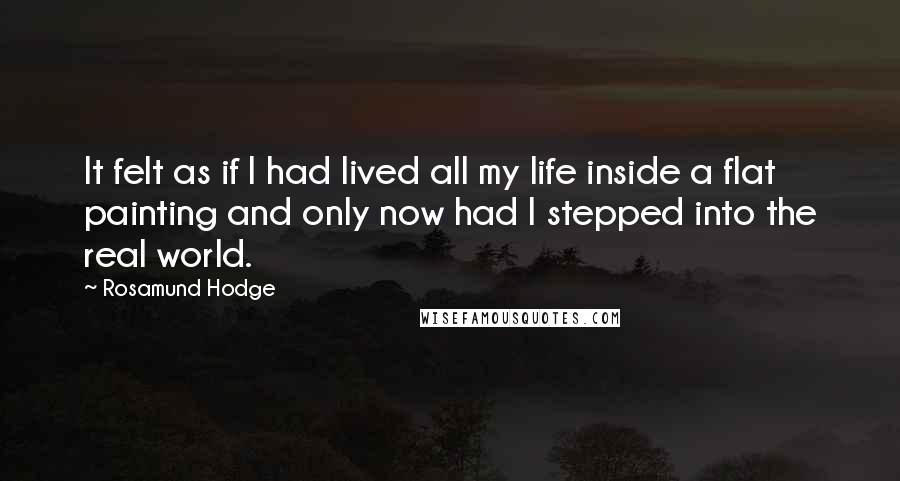 Rosamund Hodge Quotes: It felt as if I had lived all my life inside a flat painting and only now had I stepped into the real world.