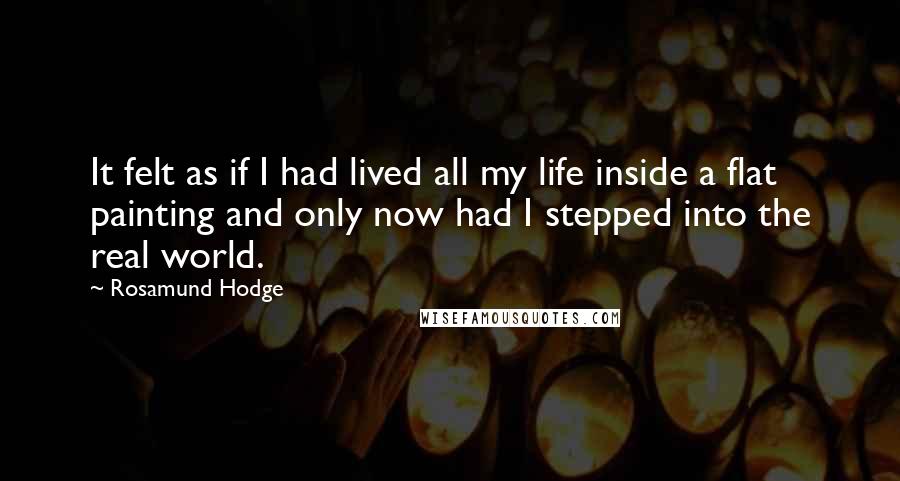 Rosamund Hodge Quotes: It felt as if I had lived all my life inside a flat painting and only now had I stepped into the real world.