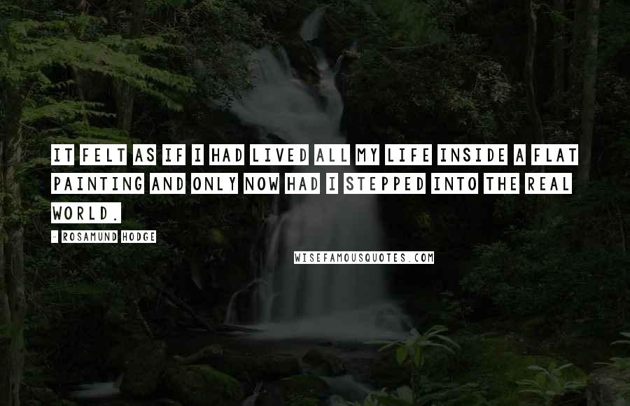 Rosamund Hodge Quotes: It felt as if I had lived all my life inside a flat painting and only now had I stepped into the real world.