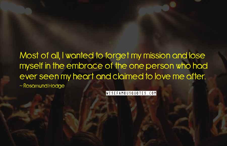 Rosamund Hodge Quotes: Most of all, I wanted to forget my mission and lose myself in the embrace of the one person who had ever seen my heart and claimed to love me after.