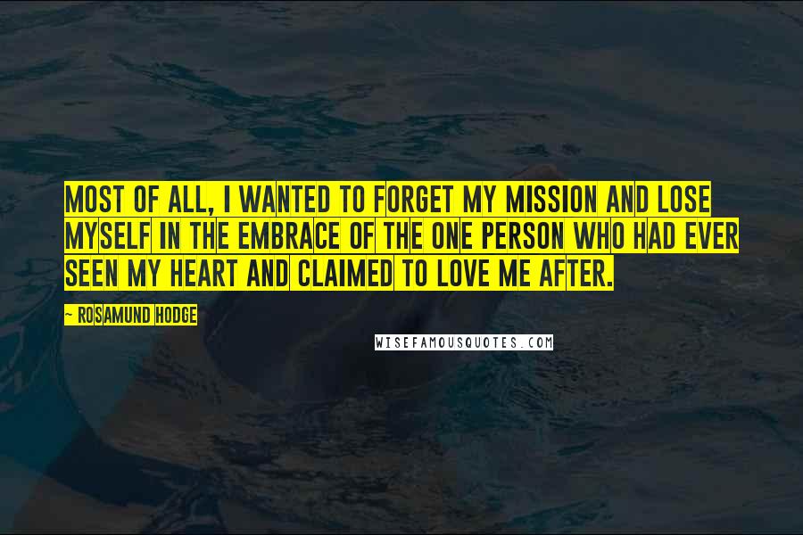 Rosamund Hodge Quotes: Most of all, I wanted to forget my mission and lose myself in the embrace of the one person who had ever seen my heart and claimed to love me after.